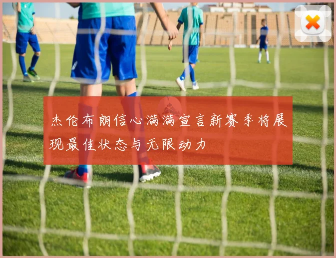 杰伦布朗信心满满宣言新赛季将展现最佳状态与无限动力