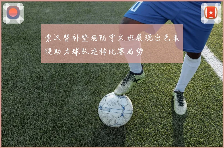 索汉替补登场防守文班展现出色表现助力球队逆转比赛局势