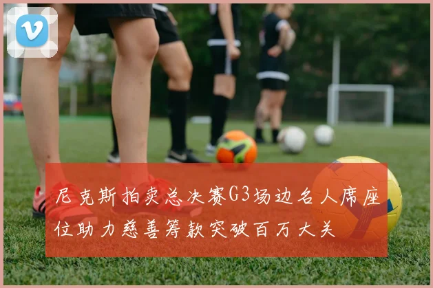 尼克斯拍卖总决赛G3场边名人席座位助力慈善筹款突破百万大关
