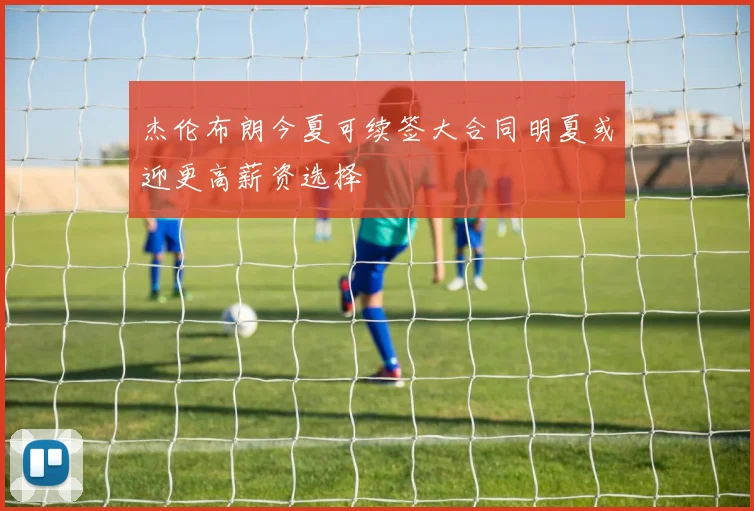 杰伦布朗今夏可续签大合同明夏或迎更高薪资选择
