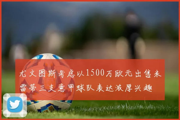 尤文图斯考虑以1500万欧元出售米雷蒂三支意甲球队表达浓厚兴趣
