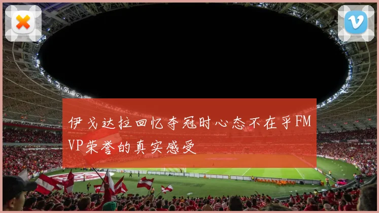 伊戈达拉回忆夺冠时心态不在乎FMVP荣誉的真实感受