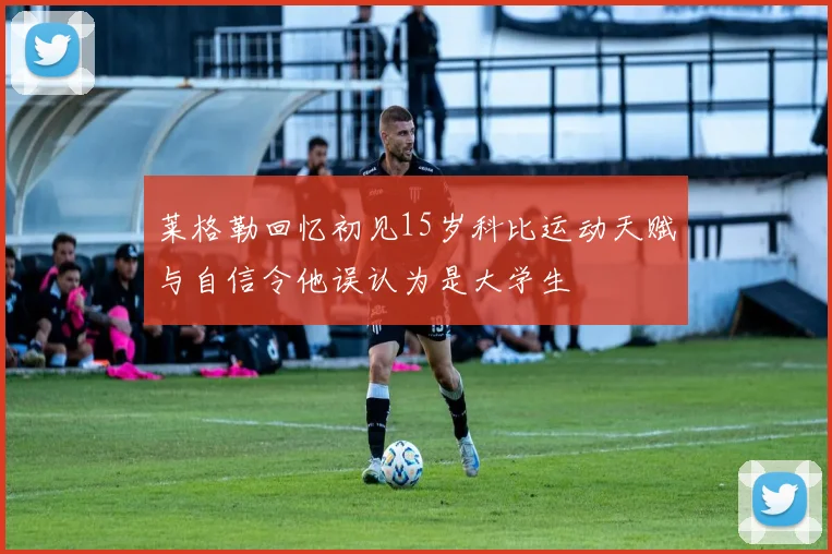 莱格勒回忆初见15岁科比运动天赋与自信令他误认为是大学生