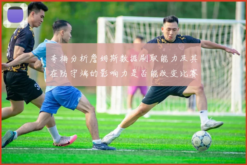 夸梅分析詹姆斯数据刷取能力及其在防守端的影响力是否能改变比赛走势