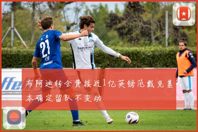 布阿迪转会费接近1亿英镑范戴克基本确定留队不变动