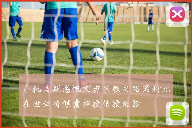 小托马斯感慨文班求教之路若科比在世必将倾囊相授传授经验