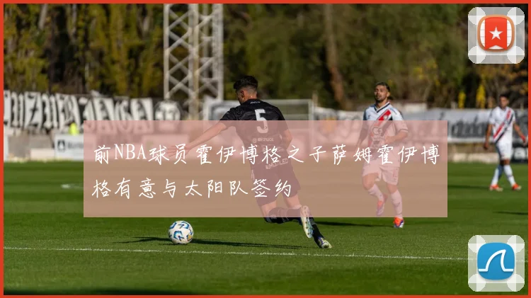 前NBA球员霍伊博格之子萨姆霍伊博格有意与太阳队签约