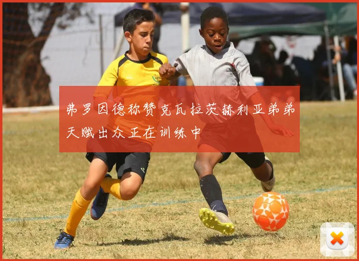 弗罗因德称赞克瓦拉茨赫利亚弟弟天赋出众正在训练中