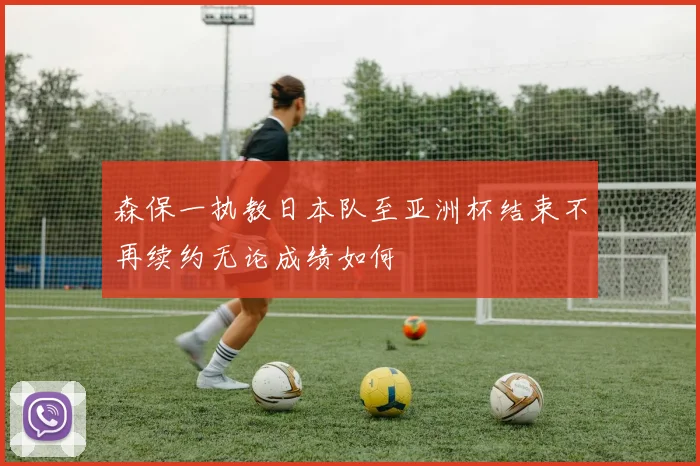 森保一执教日本队至亚洲杯结束不再续约无论成绩如何