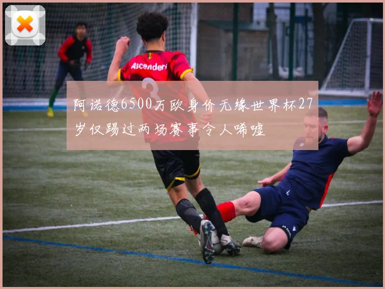 阿诺德6500万欧身价无缘世界杯27岁仅踢过两场赛事令人唏嘘