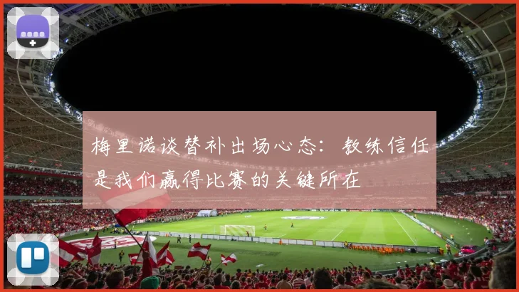 梅里诺谈替补出场心态：教练信任是我们赢得比赛的关键所在