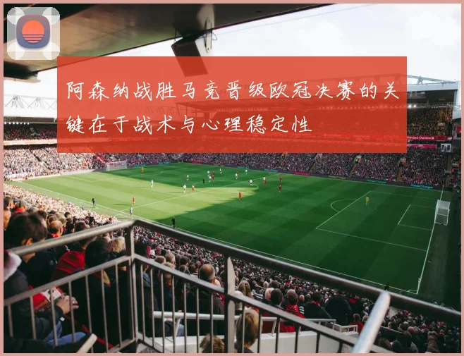阿森纳战胜马竞晋级欧冠决赛的关键在于战术与心理稳定性