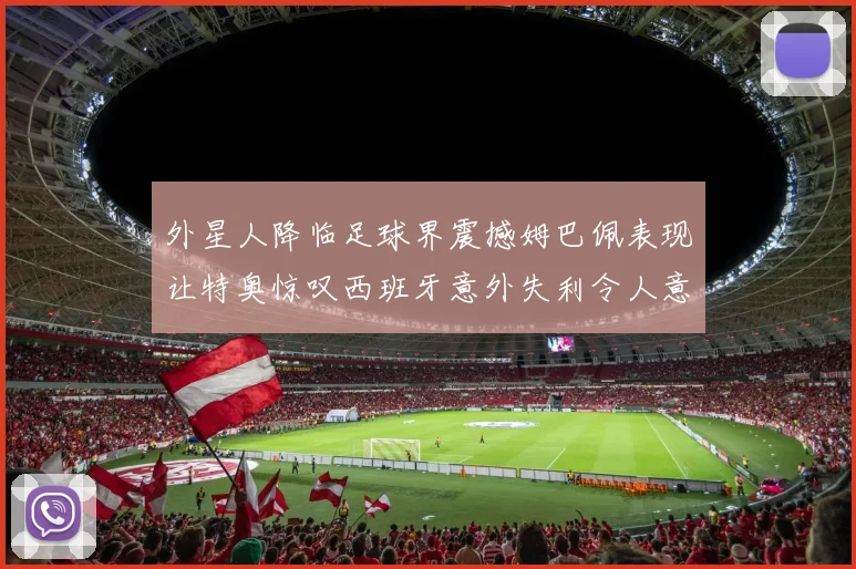 外星人降临足球界震撼姆巴佩表现让特奥惊叹西班牙意外失利令人意外