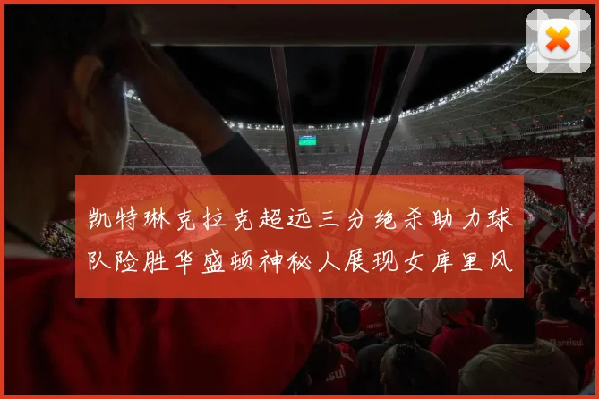 凯特琳克拉克超远三分绝杀助力球队险胜华盛顿神秘人展现女库里风采