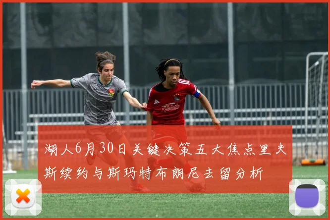 湖人6月30日关键决策五大焦点里夫斯续约与斯玛特布朗尼去留分析