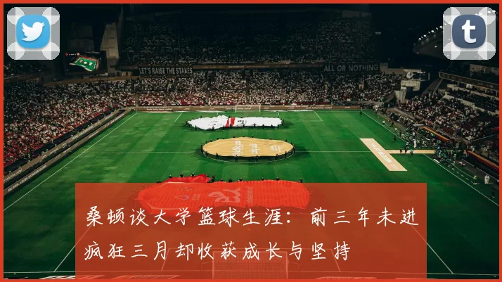 桑顿谈大学篮球生涯:前三年未进疯狂三月却收获成长与坚持