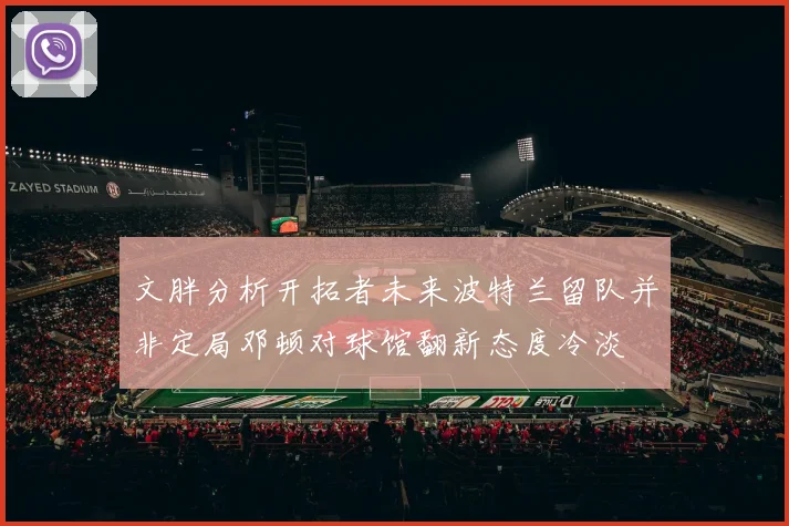 文胖分析开拓者未来波特兰留队并非定局邓顿对球馆翻新态度冷淡