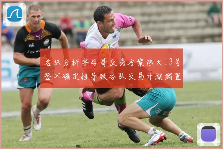 名记分析字母哥交易方案热火13号签不确定性导致各队交易计划搁置