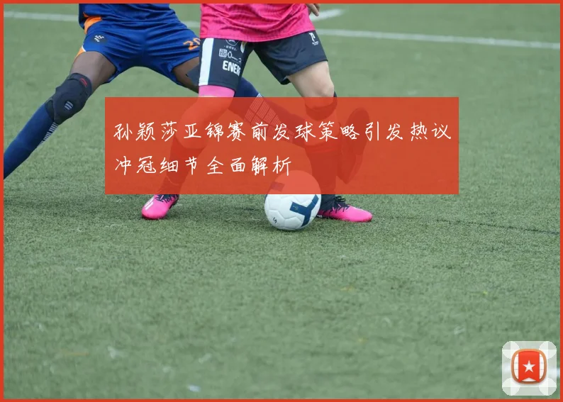 孙颖莎亚锦赛前发球策略引发热议冲冠细节全面解析