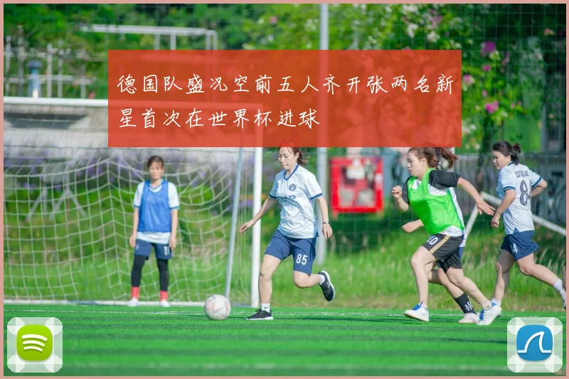 德国队盛况空前五人齐开张两名新星首次在世界杯进球