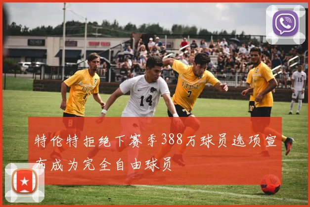 特伦特拒绝下赛季388万球员选项宣布成为完全自由球员