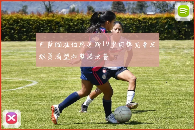 巴萨瞄准伯恩茅斯19岁前锋克鲁皮球员渴望加盟诺坎普
