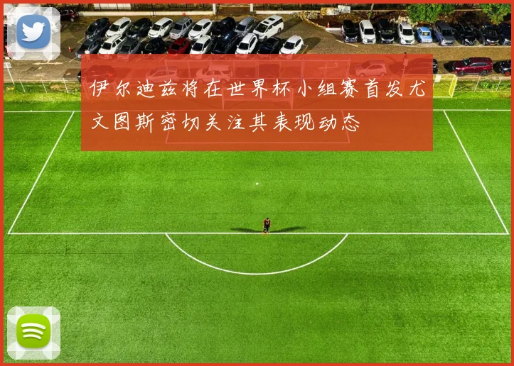 伊尔迪兹将在世界杯小组赛首发尤文图斯密切关注其表现动态
