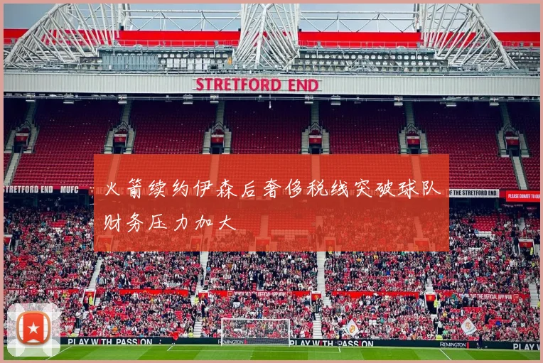 火箭续约伊森后奢侈税线突破球队财务压力加大