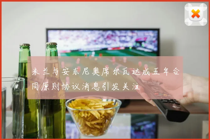 米兰与安东尼奥席尔瓦达成五年合同原则协议消息引发关注