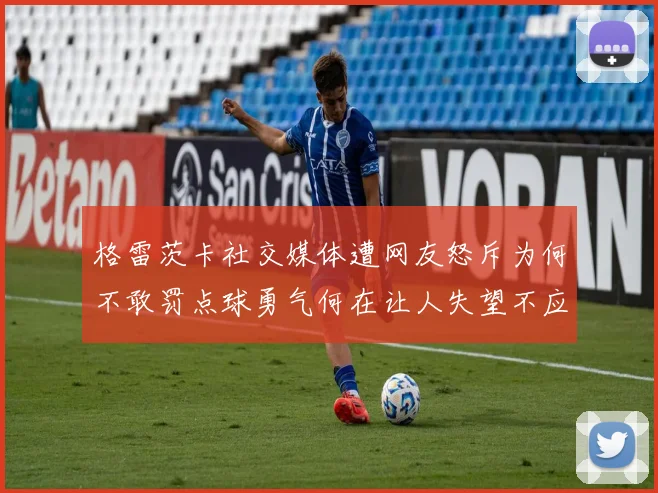 格雷茨卡社交媒体遭网友怒斥为何不敢罚点球勇气何在让人失望不应躲在塔后