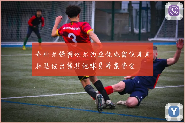 乔科尔强调切尔西应优先留住库库和恩佐出售其他球员筹集资金
